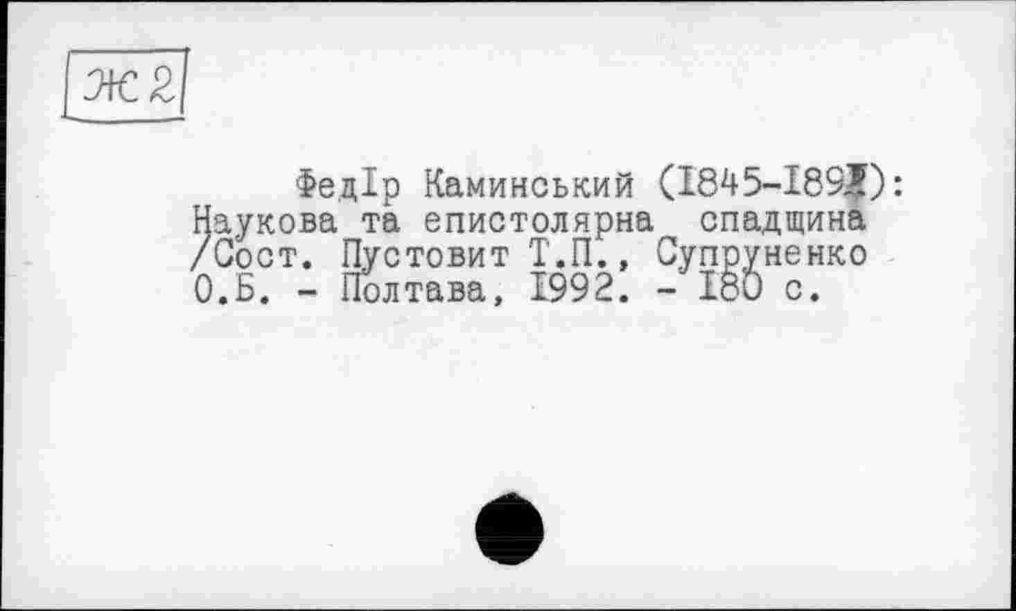 ﻿Ж2
Федір Каминський (1845-1891): Наукова та епистолярна спадщина /Сост. Пустовит Т.П., Супруненко О.Б. - Полтава, 1992. - 180 с.